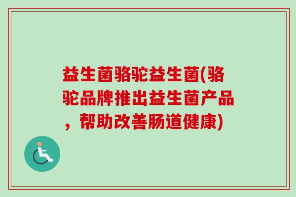 益生菌骆驼益生菌(骆驼品牌推出益生菌产品,帮助改善肠道健康) 益生菌骆驼益生菌(骆驼品牌推出益生菌产品,帮助改善肠道健康)