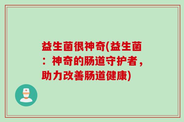 益生菌很神奇(益生菌：神奇的肠道守护者，助力改善肠道健康)
