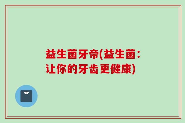 益生菌牙帝(益生菌：让你的牙齿更健康)