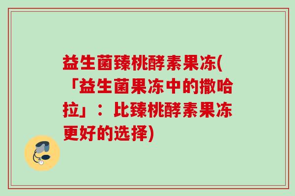 益生菌臻桃酵素果冻(「益生菌果冻中的撒哈拉」：比臻桃酵素果冻更好的选择)
