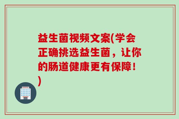 益生菌视频文案(学会正确挑选益生菌,让你的肠道健康更有保障!) 益生菌视频文案(学会正确挑选益生菌,让你的肠道健康更有保障!)