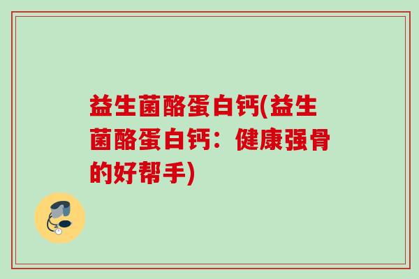 益生菌酪蛋白钙(益生菌酪蛋白钙：健康强骨的好帮手)