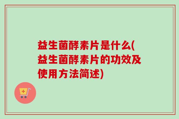 益生菌酵素片是什么(益生菌酵素片的功效及使用方法简述)