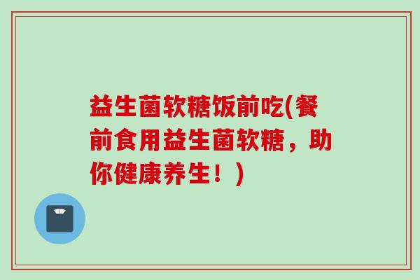 益生菌软糖饭前吃(餐前食用益生菌软糖，助你健康养生！)