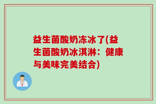 益生菌酸奶冻冰了(益生菌酸奶冰淇淋:健康与美味完美结合) 益生菌酸奶冻冰了(益生菌酸奶冰淇淋:健康与美味完美结合)