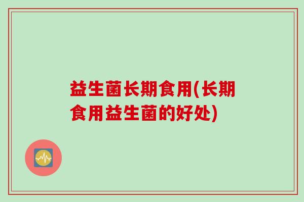 益生菌长期食用(长期食用益生菌的好处)