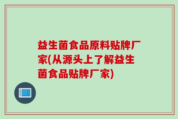 益生菌食品原料贴牌厂家(从源头上了解益生菌食品贴牌厂家)