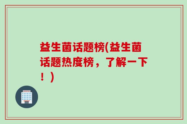 益生菌话题榜(益生菌话题热度榜，了解一下！)
