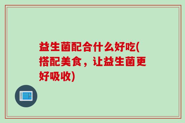益生菌配合什么好吃(搭配美食,让益生菌更好吸收) 益生菌配合什么好吃(搭配美食,让益生菌更好吸收)