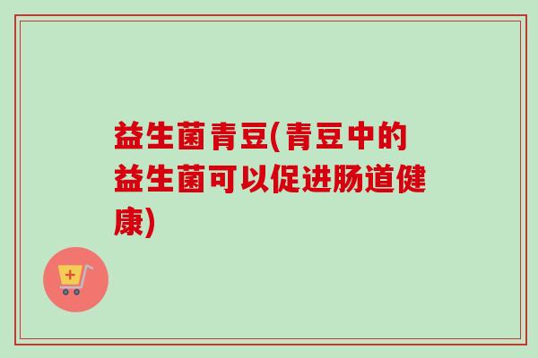 益生菌青豆(青豆中的益生菌可以促进肠道健康) 益生菌青豆(青豆中的益生菌可以促进肠道健康)