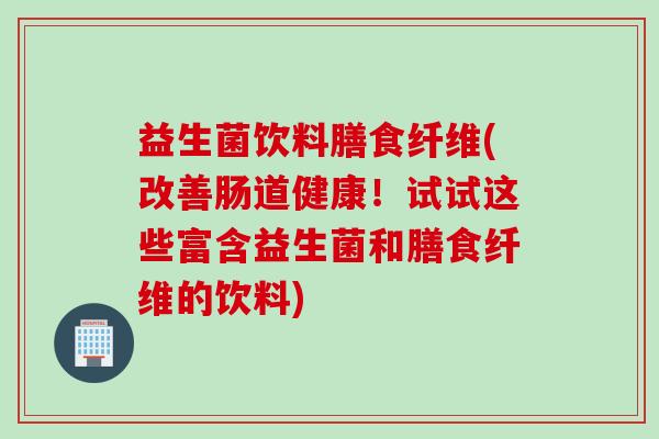 益生菌饮料膳食纤维(改善肠道健康！试试这些富含益生菌和膳食纤维的饮料)