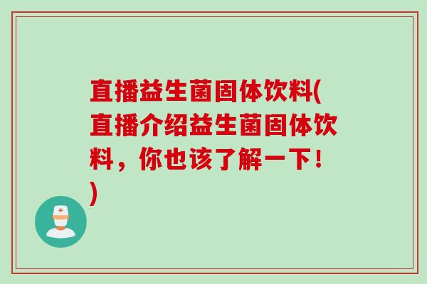 直播益生菌固体饮料(直播介绍益生菌固体饮料,你也该了解一下!) 直播益生菌固体饮料(直播介绍益生菌固体饮料,你也该了解一下!)