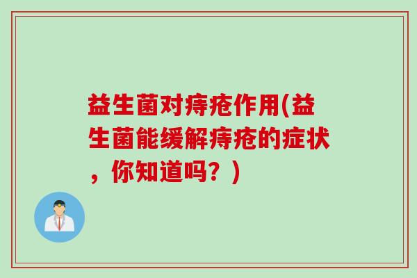 益生菌对痔疮作用(益生菌能缓解痔疮的症状,你知道吗?) 益生菌对痔疮作用(益生菌能缓解痔疮的症状,你知道吗?)