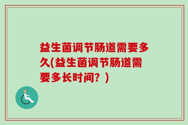 益生菌调节肠道需要多久(益生菌调节肠道需要多长时间？)