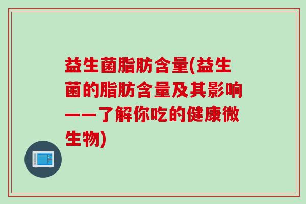 益生菌脂肪含量(益生菌的脂肪含量及其影响——了解你吃的健康微生物)