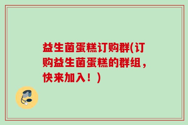 益生菌蛋糕订购群(订购益生菌蛋糕的群组,快来加入!) 益生菌蛋糕订购群(订购益生菌蛋糕的群组,快来加入!)