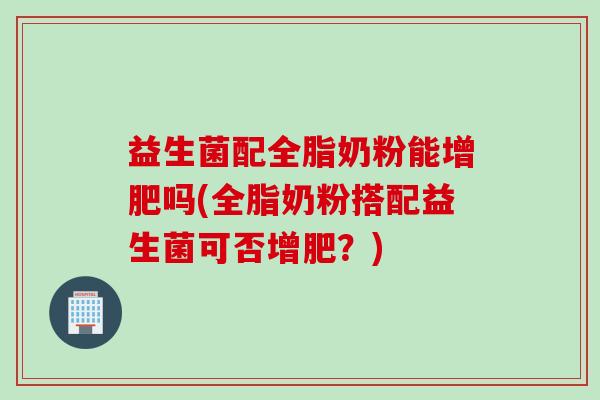 益生菌配全脂奶粉能增肥吗(全脂奶粉搭配益生菌可否增肥?) 益生菌配全脂奶粉能增肥吗(全脂奶粉搭配益生菌可否增肥?)