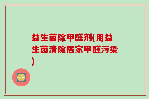 益生菌除甲醛剂(用益生菌清除居家甲醛污染) 益生菌除甲醛剂(用益生菌清除居家甲醛污染)