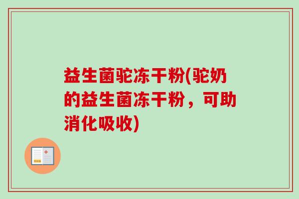 益生菌驼冻干粉(驼奶的益生菌冻干粉,可助消化吸收) 益生菌驼冻干粉(驼奶的益生菌冻干粉,可助消化吸收)
