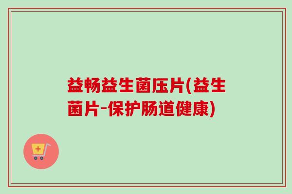 益畅益生菌压片(益生菌片-保护肠道健康)