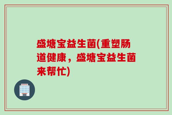 盛塘宝益生菌(重塑肠道健康，盛塘宝益生菌来帮忙)