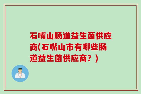 石嘴山肠道益生菌供应商(石嘴山市有哪些肠道益生菌供应商?) 石嘴山肠道益生菌供应商(石嘴山市有哪些肠道益生菌供应商?)