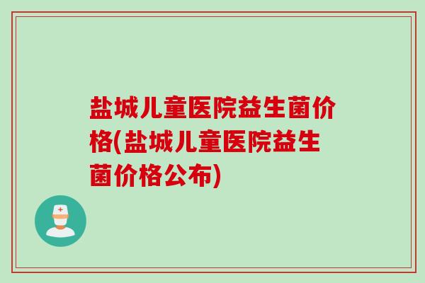 盐城儿童医院益生菌价格(盐城儿童医院益生菌价格公布)