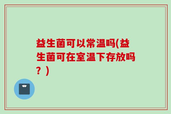 益生菌可以常温吗(益生菌可在室温下存放吗?) 益生菌可以常温吗(益生菌可在室温下存放吗?)