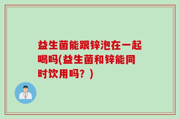 益生菌能跟锌泡在一起喝吗(益生菌和锌能同时饮用吗？)