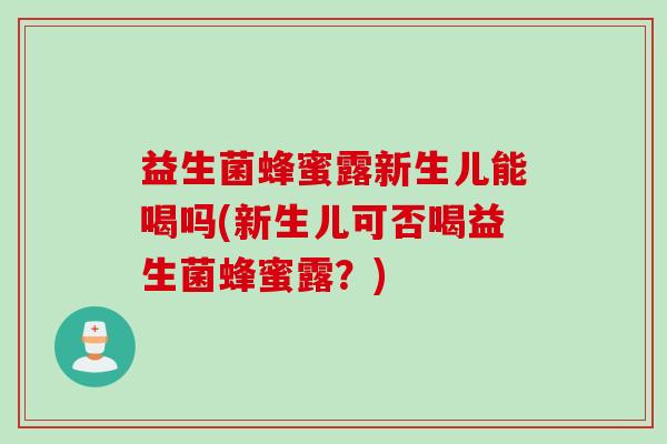 益生菌蜂蜜露新生儿能喝吗(新生儿可否喝益生菌蜂蜜露？)