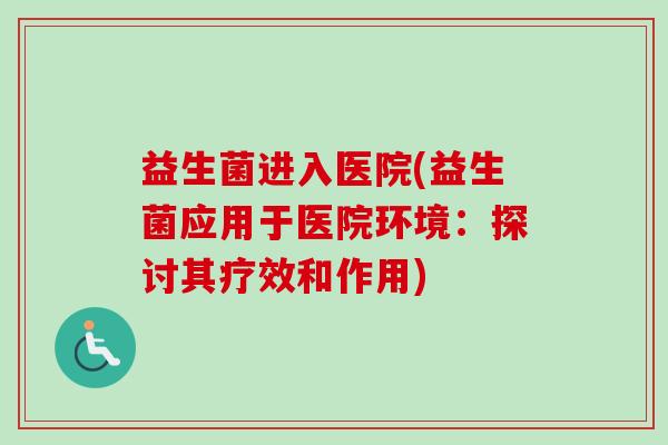 益生菌进入医院(益生菌应用于医院环境：探讨其疗效和作用)