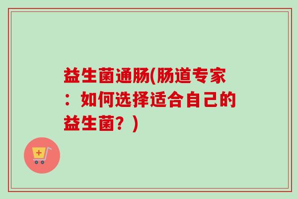 益生菌通肠(肠道专家:如何选择适合自己的益生菌?) 益生菌通肠(肠道专家:如何选择适合自己的益生菌?)
