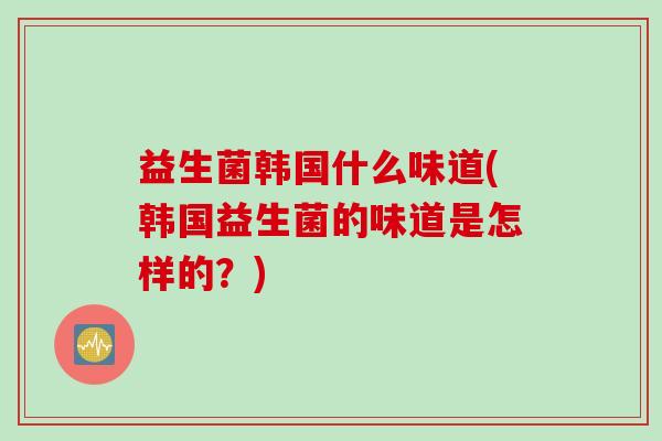 益生菌韩国什么味道(韩国益生菌的味道是怎样的?) 益生菌韩国什么味道(韩国益生菌的味道是怎样的?)