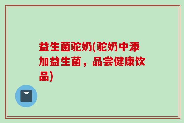 益生菌驼奶(驼奶中添加益生菌，品尝健康饮品)