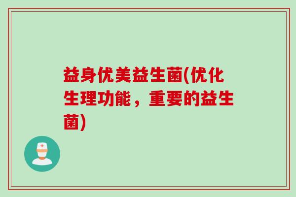 益身优美益生菌(优化生理功能,重要的益生菌) 益身优美益生菌(优化生理功能,重要的益生菌)