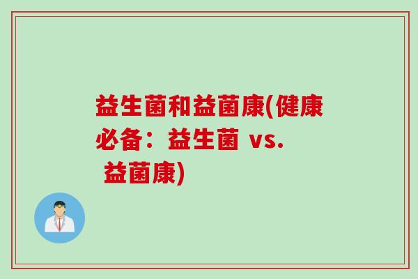 益生菌和益菌康(健康必备:益生菌 vs. 益菌康) 益生菌和益菌康(健康必备:益生菌 vs. 益菌康)