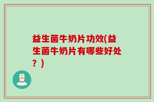 益生菌牛奶片功效(益生菌牛奶片有哪些好处？)