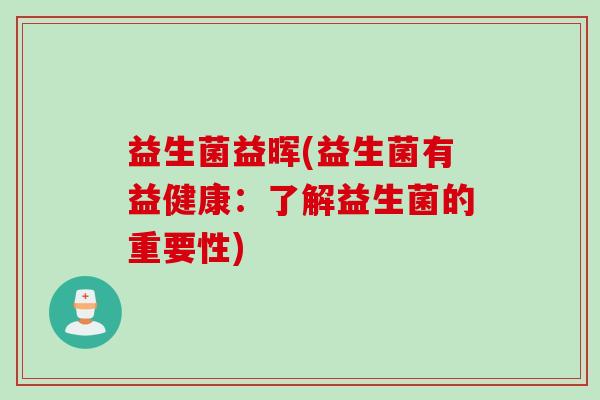 益生菌益晖(益生菌有益健康:了解益生菌的重要性) 益生菌益晖(益生菌有益健康:了解益生菌的重要性)