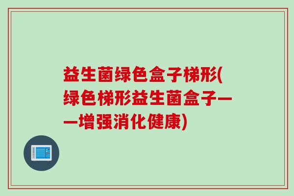 益生菌绿色盒子梯形(绿色梯形益生菌盒子——增强消化健康) 益生菌绿色盒子梯形(绿色梯形益生菌盒子——增强消化健康)