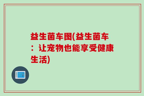 益生菌车图(益生菌车：让宠物也能享受健康生活)