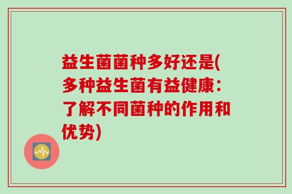益生菌菌种多好还是(多种益生菌有益健康:了解不同菌种的作用和优势) 益生菌菌种多好还是(多种益生菌有益健康:了解不同菌种的作用和优势)