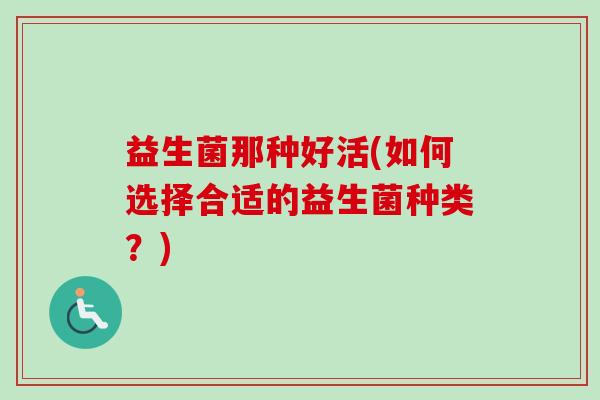 益生菌那种好活(如何选择合适的益生菌种类？)