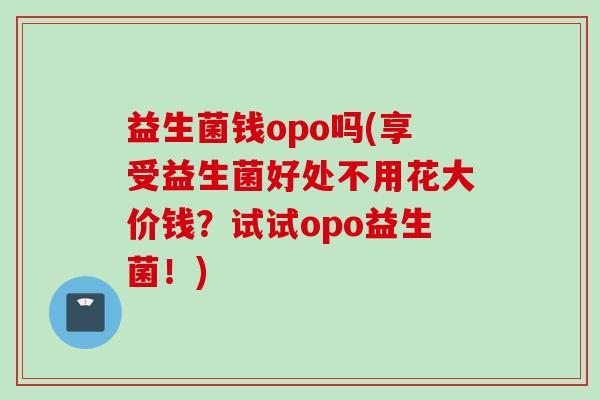 益生菌钱opo吗(享受益生菌好处不用花大价钱?试试opo益生菌!) 益生菌钱opo吗(享受益生菌好处不用花大价钱?试试opo益生菌!)