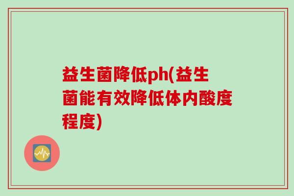 益生菌降低ph(益生菌能有效降低体内酸度程度)