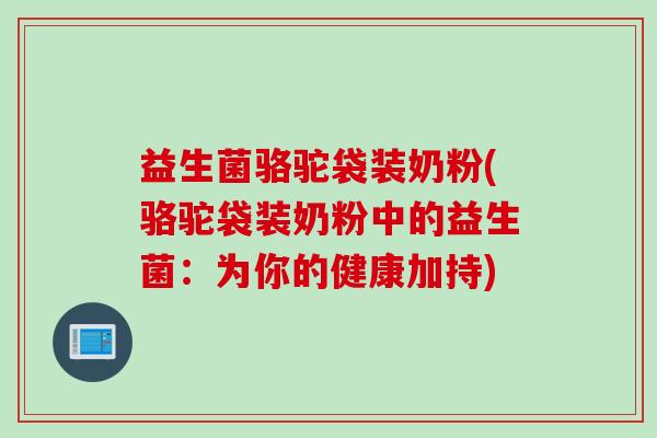 益生菌骆驼袋装奶粉(骆驼袋装奶粉中的益生菌：为你的健康加持)
