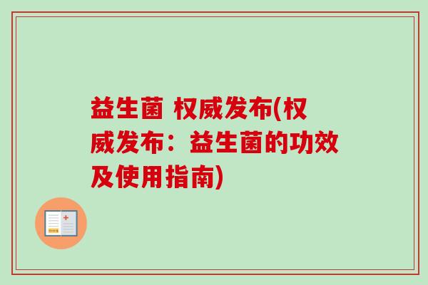 益生菌 权威发布(权威发布：益生菌的功效及使用指南)
