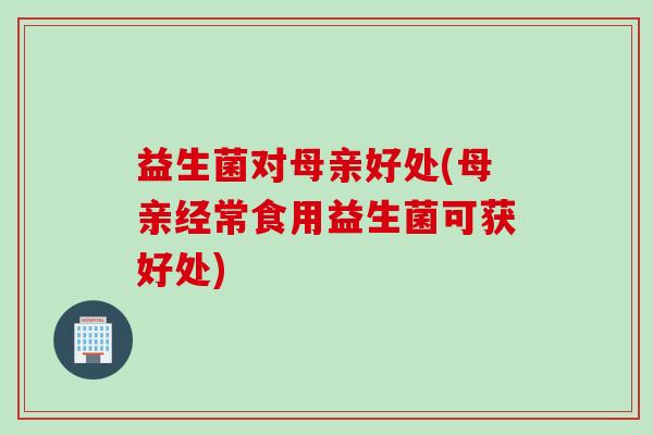 益生菌对母亲好处(母亲经常食用益生菌可获好处) 益生菌对母亲好处(母亲经常食用益生菌可获好处)