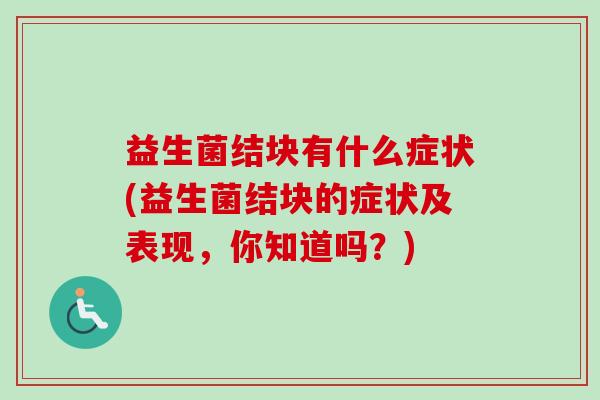 益生菌结块有什么症状(益生菌结块的症状及表现,你知道吗?) 益生菌结块有什么症状(益生菌结块的症状及表现,你知道吗?)