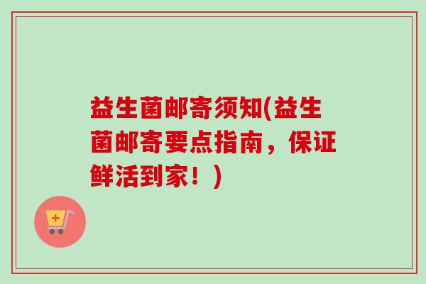 益生菌邮寄须知(益生菌邮寄要点指南,保证鲜活到家!) 益生菌邮寄须知(益生菌邮寄要点指南,保证鲜活到家!)