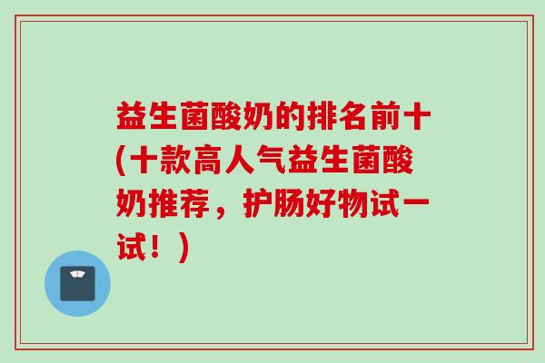 益生菌酸奶的排名前十(十款高人气益生菌酸奶推荐,护肠好物试一试!) 益生菌酸奶的排名前十(十款高人气益生菌酸奶推荐,护肠好物试一试!)